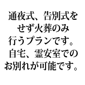 通夜式、告別式をせず火葬のみ行うプランです。自宅、霊安室でのお別れが可能です。